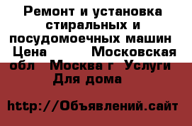 Ремонт и установка стиральных и посудомоечных машин › Цена ­ 500 - Московская обл., Москва г. Услуги » Для дома   